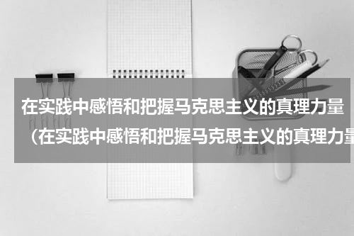 在实践中感悟和把握马克思主义的真理力量（在实践中感悟和把握马克思主义的真理力量）