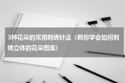 3种花朵的常用刺绣针法（教你学会如何刺绣立体的花朵图案）