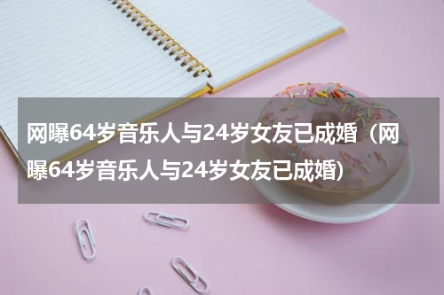 网曝64岁音乐人与24岁女友已成婚（网曝64岁音乐人与24岁女友已成婚）