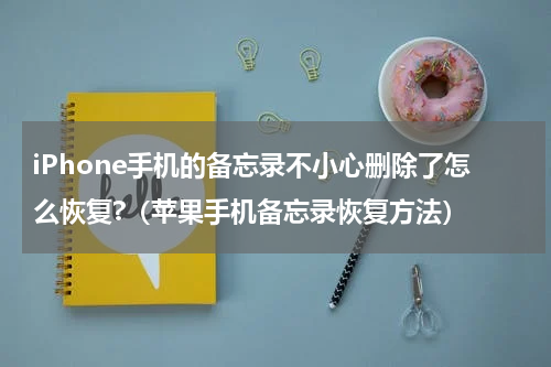 iPhone手机的备忘录不小心删除了怎么恢复?（苹果手机备忘录恢复方法）