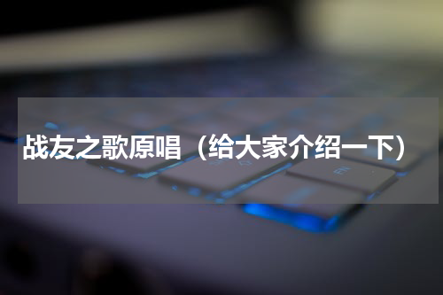 战友之歌原唱（给大家介绍一下）