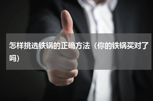 怎样挑选铁锅的正确方法（你的铁锅买对了吗）