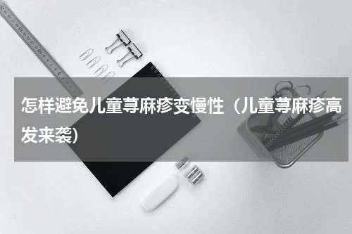 怎样避免儿童荨麻疹变慢性（儿童荨麻疹高发来袭）
