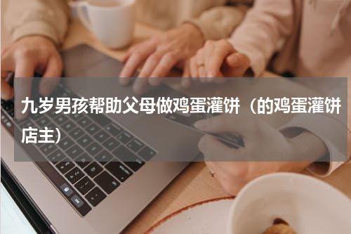 九岁男孩帮助父母做鸡蛋灌饼（的鸡蛋灌饼店主）