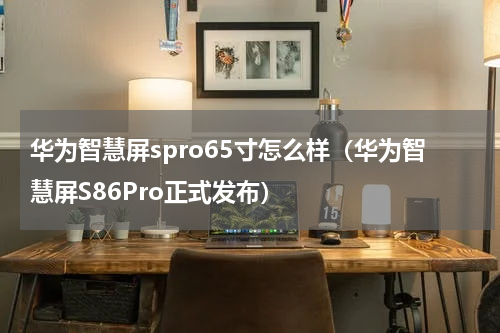 华为智慧屏spro65寸怎么样（华为智慧屏S86Pro正式发布）