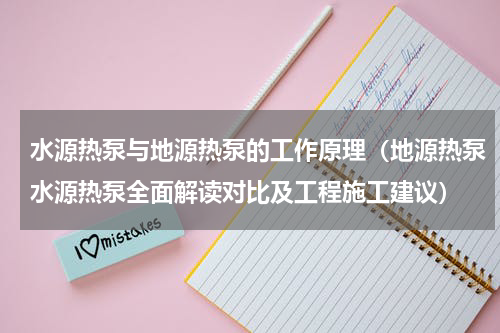 水源热泵与地源热泵的工作原理（地源热泵水源热泵全面解读对比及工程施工建议）