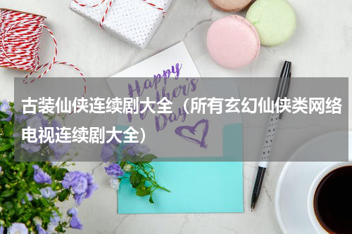 古装仙侠连续剧大全（所有玄幻仙侠类网络电视连续剧大全）
