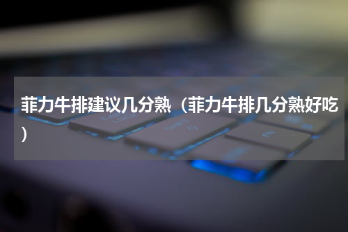 菲力牛排建议几分熟（菲力牛排几分熟好吃）