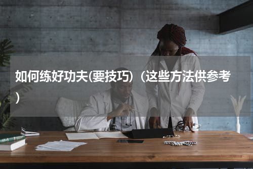 如何练好功夫(要技巧)（这些方法供参考）