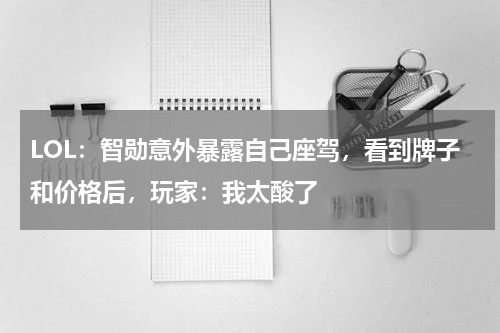 LOL：智勋意外暴露自己座驾，看到牌子和价格后，玩家：我太酸了