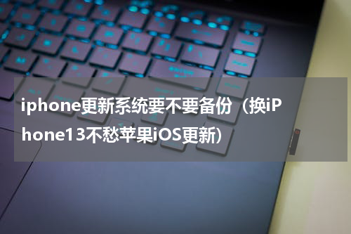 iphone更新系统要不要备份（换iPhone13不愁苹果iOS更新）