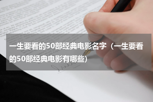 一生要看的50部经典电影名字（一生要看的50部经典电影有哪些）