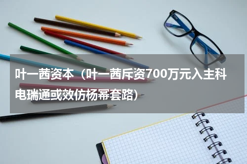 叶一茜资本（叶一茜斥资700万元入主科电瑞通或效仿杨幂套路）