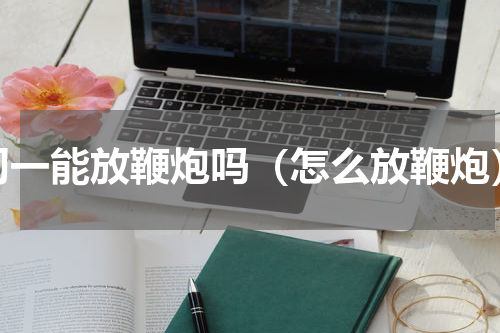 初一能放鞭炮吗（怎么放鞭炮）