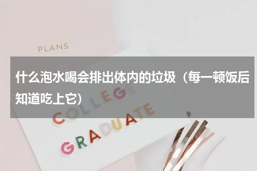 什么泡水喝会排出体内的垃圾（每一顿饭后知道吃上它）