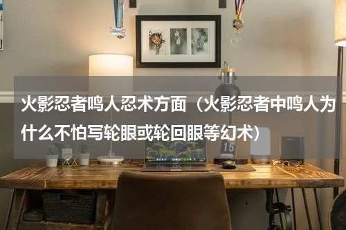 火影忍者鸣人忍术方面（火影忍者中鸣人为什么不怕写轮眼或轮回眼等幻术）