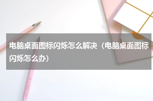 电脑桌面图标闪烁怎么解决（电脑桌面图标闪烁怎么办）