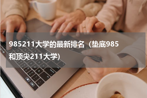 985211大学的最新排名（垫底985和顶尖211大学）