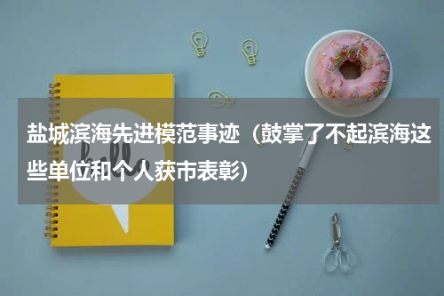 盐城滨海先进模范事迹（鼓掌了不起滨海这些单位和个人获市表彰）