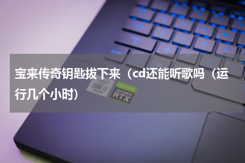 宝来传奇钥匙拔下来（cd还能听歌吗（运行几个小时）