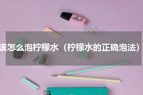 该怎么泡柠檬水（柠檬水的正确泡法）