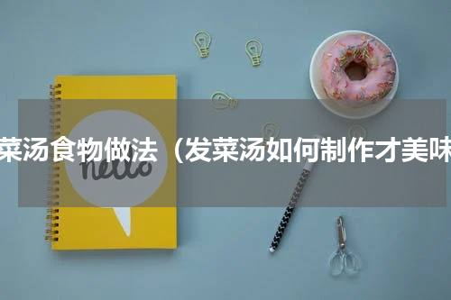 发菜汤食物做法（发菜汤如何制作才美味）