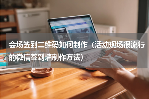 会场签到二维码如何制作（活动现场很流行的微信签到墙制作方法）