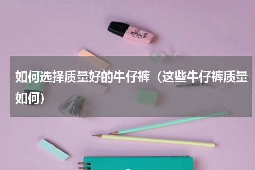 如何选择质量好的牛仔裤（这些牛仔裤质量如何）