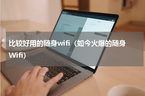 比较好用的随身wifi（如今火爆的随身Wifi）