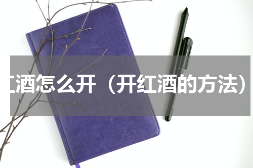 红酒怎么开（开红酒的方法）