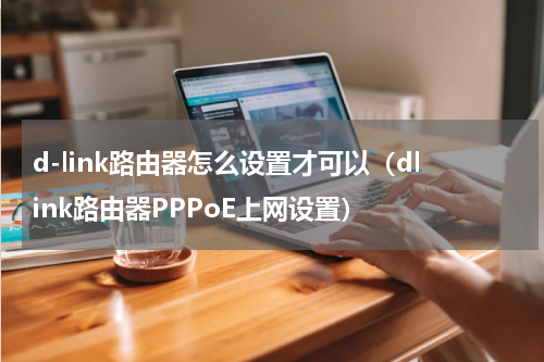 d-link路由器怎么设置才可以（dlink路由器PPPoE上网设置）