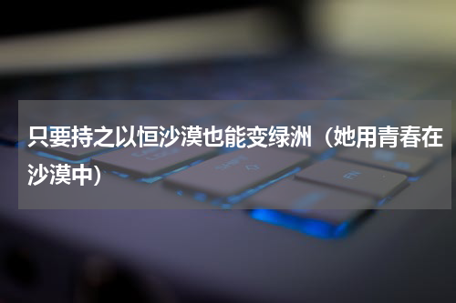 只要持之以恒沙漠也能变绿洲（她用青春在沙漠中）