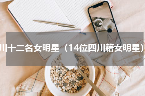 四川十二名女明星（14位四川籍女明星）