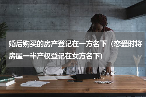 婚后购买的房产登记在一方名下（恋爱时将房屋一半产权登记在女方名下）