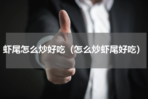 虾尾怎么炒好吃（怎么炒虾尾好吃）