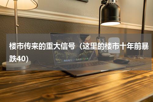 楼市传来的重大信号（这里的楼市十年前暴跌40）