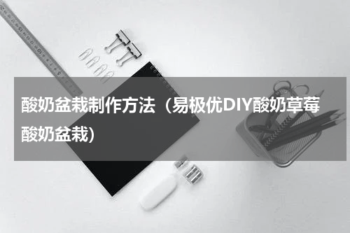 酸奶盆栽制作方法（易极优DIY酸奶草莓酸奶盆栽）