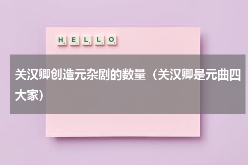 关汉卿创造元杂剧的数量（关汉卿是元曲四大家）
