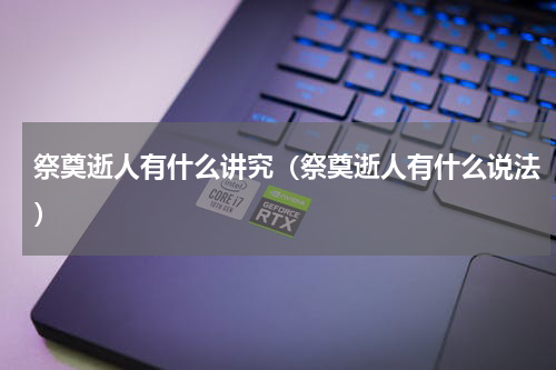 祭奠逝人有什么讲究（祭奠逝人有什么说法）