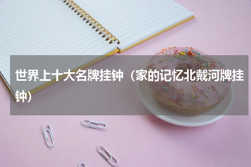 世界上十大名牌挂钟（家的记忆北戴河牌挂钟）