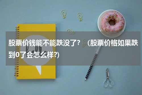 股票价钱能不能跌没了？（股票价格如果跌到0了会怎么样?）