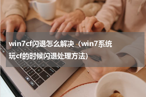 win7cf闪退怎么解决（win7系统玩cf的时候闪退处理方法）