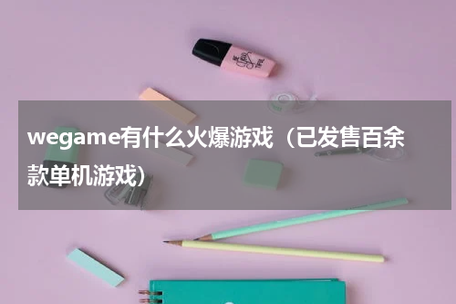 wegame有什么火爆游戏（已发售百余款单机游戏）