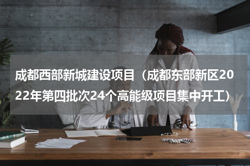 成都西部新城建设项目（成都东部新区2022年第四批次24个高能级项目集中开工）