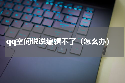qq空间说说编辑不了（怎么办）
