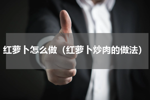 红萝卜怎么做（红萝卜炒肉的做法）