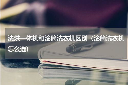 洗烘一体机和滚筒洗衣机区别（滚筒洗衣机怎么选）