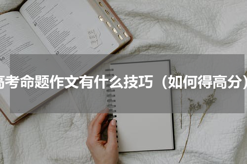 高考命题作文有什么技巧（如何得高分）