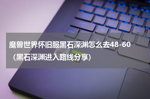 魔兽世界怀旧服黑石深渊怎么去48-60（黑石深渊进入路线分享）