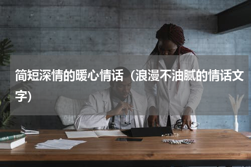 简短深情的暖心情话（浪漫不油腻的情话文字）